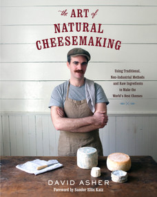 The Art of Natural Cheesemaking (Using Traditional, Non-Industrial Methods and Raw Ingredients to Make the World's Best Cheeses) by David Asher, Sandor Ellix Katz, 9781603585781