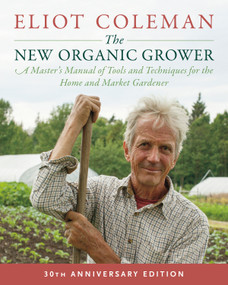 The New Organic Grower, 3rd Edition (A Master's Manual of Tools and Techniques for the Home and Market Gardener, 30th Anniversary Edition) by Eliot Coleman, 9781603588171