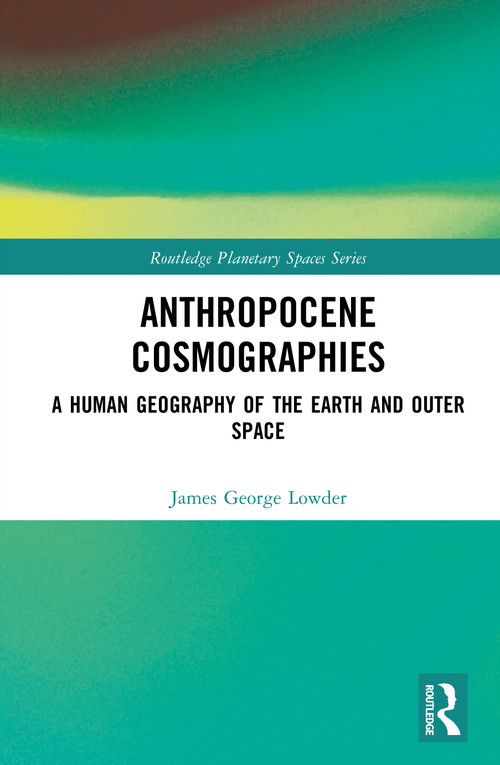 Anthropocene Cosmographies (A Human Geography of the Earth and Outer Space) by James George Lowder, 9781032963334