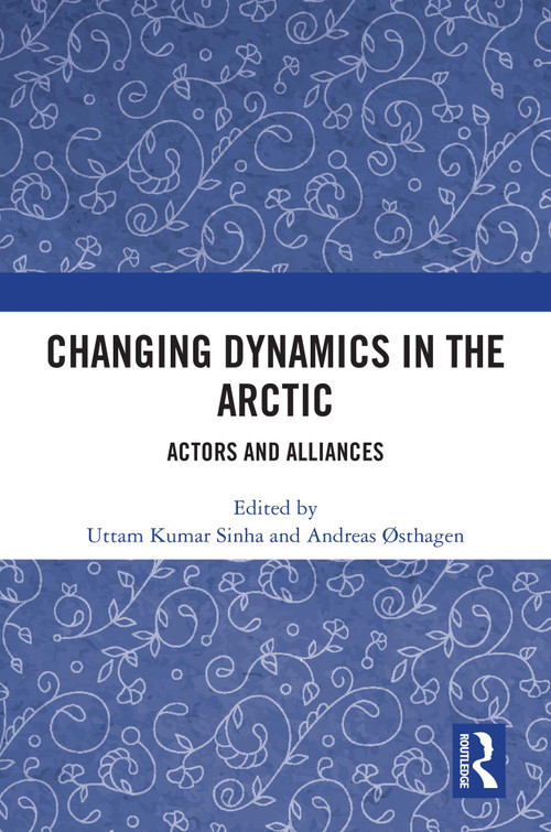 Changing Dynamics in the Arctic (Actors and Alliances) by Uttam Kumar Sinha, Andreas Østhagen, 9781041226895