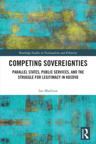 Competing Sovereignties (Parallel States, Public Services, and the Struggle for Legitimacy in Kosovo) by Ian Madison, 9781032822976