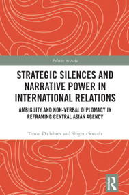 Strategic Silences and Narrative Power in International Relations (Ambiguity and Non-verbal Diplomacy in Reframing Central Asian Agency) by Timur Dadabaev, Shigeto Sonoda, 9781041157984