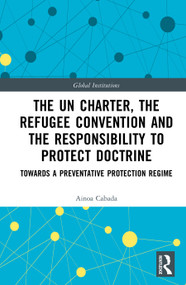 The UN Charter, the Refugee Convention and the Responsibility to Protect Doctrine (Towards a Preventative Protection Regime) by Ainoa Cabada, 9781041106999