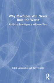 Why Machines Will Never Rule the World (Artificial Intelligence without Fear) by Jobst Landgrebe, Barry Smith, 9781032315164