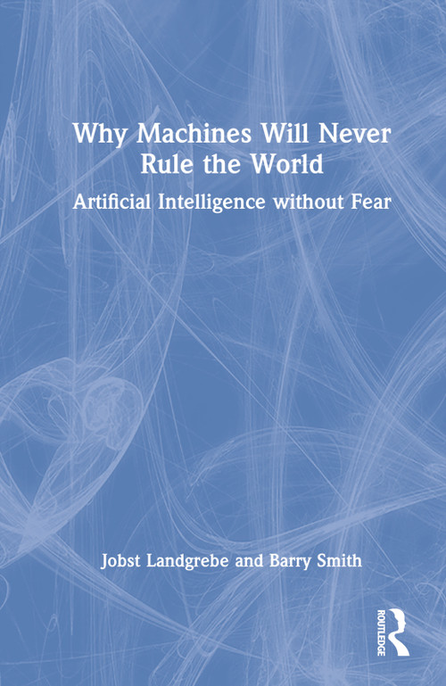 Why Machines Will Never Rule the World (Artificial Intelligence without Fear) by Jobst Landgrebe, Barry Smith, 9781032315164