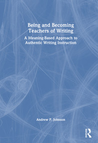 Being and Becoming Teachers of Writing (A Meaning-Based Approach to Authentic Writing Instruction) by Andrew P. Johnson, 9781032369853