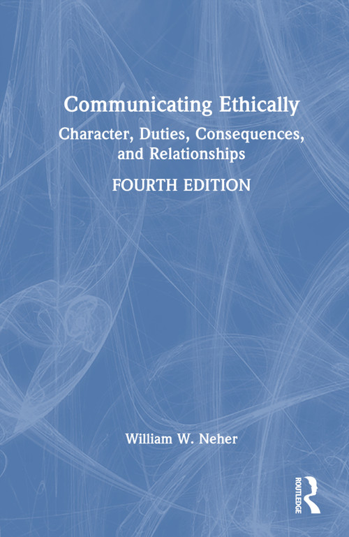 Communicating Ethically (Character, Duties, Consequences, and Relationships) by William W. Neher, 9781032512679