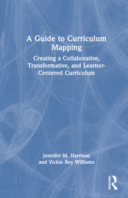 A Guide to Curriculum Mapping (Creating a Collaborative, Transformative, and Learner-Centered Curriculum) by Jennifer M. Harrison, Vickie Rey Williams, 9781642671568