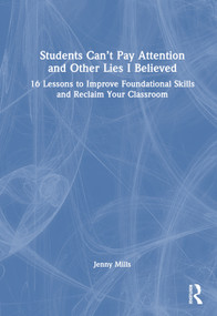 Students Can't Pay Attention and Other Lies I Believed (16 Lessons to Improve Foundational Skills and Reclaim Your Classroom) by Jenny Mills, 9781032326955