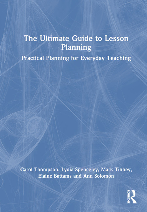 The Ultimate Guide to Lesson Planning (Practical Planning for Everyday Teaching) by Carol Thompson, Lydia Spenceley, Mark Tinney, Elaine Battams, Ann Solomon, 9781032473901