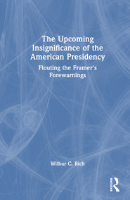 The Upcoming Insignificance of the American Presidency (Flouting the Framer's Forewarnings) by Wilbur C. Rich, 9781032568973