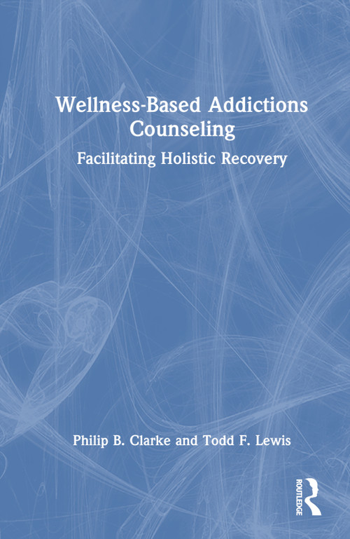Wellness-Based Addictions Counseling (Facilitating Holistic Recovery) by Philip B. Clarke, Todd F. Lewis, 9780367705909