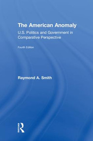 The American Anomaly (U.S. Politics and Government in Comparative Perspective) by Raymond A. Smith, 9781138490666