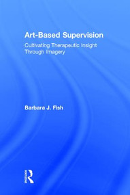 Art-Based Supervision (Cultivating Therapeutic Insight Through Imagery) by Barbara J. Fish, 9781138814363