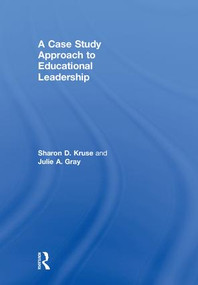 A Case Study Approach to Educational Leadership by Sharon D. Kruse, Julie A. Gray, 9781138091061