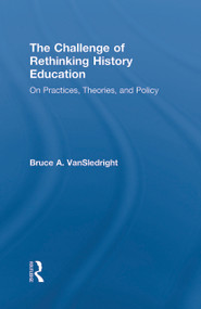 The Challenge of Rethinking History Education (On Practices, Theories, and Policy) by Bruce A. VanSledright, 9780415873789