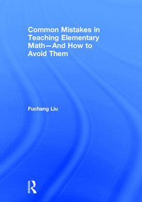 Common Mistakes in Teaching Elementary Math-And How to Avoid Them by Fuchang Liu, 9781138201453