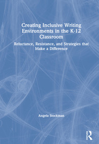Creating Inclusive Writing Environments in the K-12 Classroom (Reluctance, Resistance, and Strategies that Make a Difference) by Angela Stockman, 9780367463380