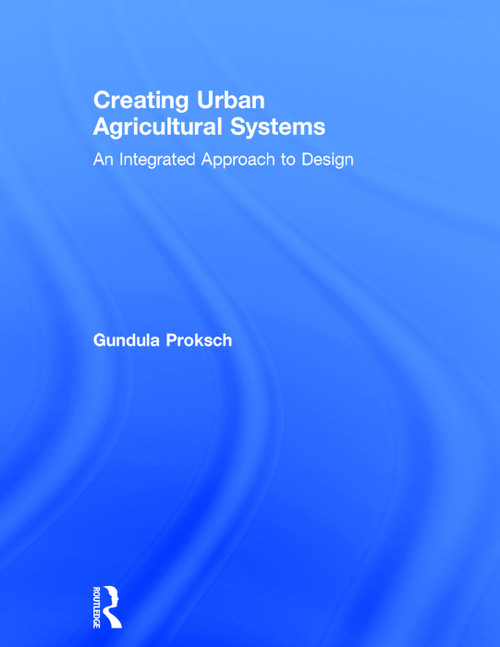 Creating Urban Agricultural Systems (An Integrated Approach to Design) by Gundula Proksch, 9780415747912