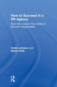 How to Succeed in a PR Agency (Real Talk to Grow Your Career & Become Indispensable) by Kristin Johnson, Shalon Roth, 9781138352674