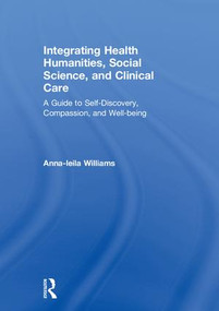 Integrating Health Humanities, Social Science, and Clinical Care (A Guide to Self-Discovery, Compassion, and Well-being) by Anna-leila Williams, 9781138309982