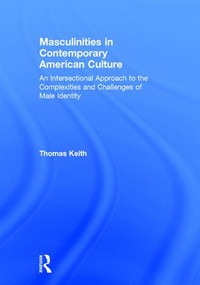 Masculinities in Contemporary American Culture (An Intersectional Approach to the Complexities and Challenges of Male Identity) by Thomas Keith, 9781138818064