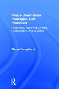 Peace Journalism Principles and Practices (Responsibly Reporting Conflicts, Reconciliation, and Solutions) by Steven Youngblood, 9781138124677