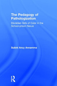 The Pedagogy of Pathologization (Dis/abled Girls of Color in the School-prison Nexus) by Subini Ancy Annamma, 9781138696891
