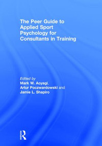 The Peer Guide to Applied Sport Psychology for Consultants in Training by Mark W. Aoyagi, Artur Poczwardowski, Jamie L. Shapiro, 9781138860308