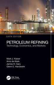 Petroleum Refining (Technology, Economics, and Markets, Sixth Edition) by Mark J. Kaiser, Arno de Klerk, James H. Gary, Glenn E. Handwerk, 9781466563001