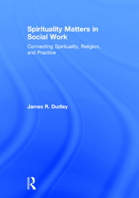 Spirituality Matters in Social Work (Connecting Spirituality, Religion, and Practice) by James Dudley, 9780415747035