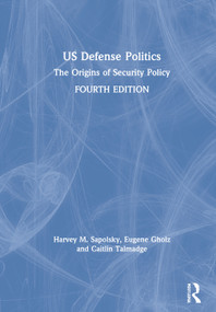 US Defense Politics (The Origins of Security Policy) by Harvey M. Sapolsky, Eugene Gholz, Caitlin Talmadge, 9780367431907