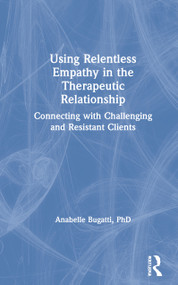 Using Relentless Empathy in the Therapeutic Relationship (Connecting with Challenging and Resistant Clients) by Anabelle Bugatti, 9780367682071