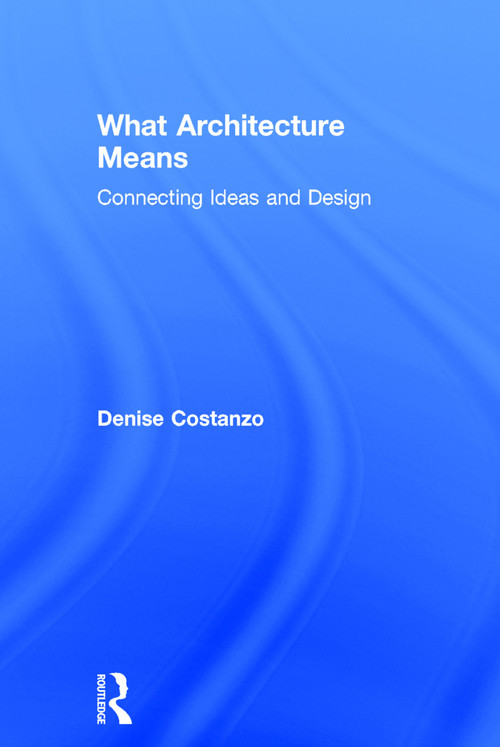 What Architecture Means (Connecting Ideas and Design) by Denise Costanzo, 9780415739030
