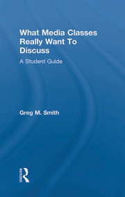 What Media Classes Really Want to Discuss (A Student Guide) by Greg Smith, 9780415778114
