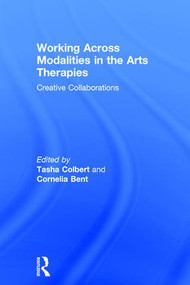 Working Across Modalities in the Arts Therapies (Creative Collaborations) by Tasha Colbert, Cornelia Bent, 9781138656420