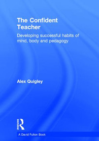 The Confident Teacher (Developing successful habits of mind, body and pedagogy) by Alex Quigley, 9781138832336