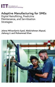 Adaptive Manufacturing for SMEs (Digital retrofitting, predictive maintenance, and servitisation strategies) by Jelena Milisavljevic-Syed, Abdulrahman Alqoud, Jiahong Li, Mohammed Khan, 9781807050160
