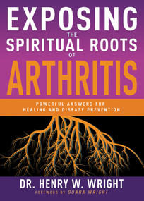 Exposing the Spiritual Roots of Arthritis (Powerful Answers for Healing and Disease Prevention) by Henry W. Wright, 9798887698502