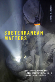 Subterranean Matters (Cooperative Mining and Resource Nationalism in Plurinational Bolivia) by Andrea Marston, 9781478020899