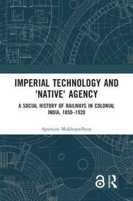 Imperial Technology and 'Native' Agency (A Social History of Railways in Colonial India, 1850-1920) by Aparajita Mukhopadhyay, 9781138226685