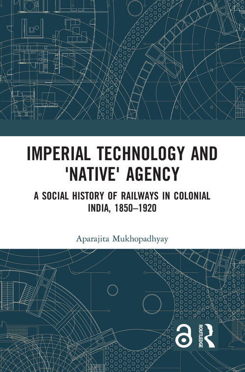 Imperial Technology and 'Native' Agency (A Social History of Railways in Colonial India, 1850-1920) by Aparajita Mukhopadhyay, 9781138226685