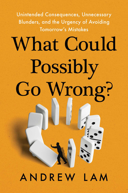 What Could Possibly Go Wrong? (Unintended Consequences, Unnecessary Blunders, and the Urgency of Avoiding Tomorrow's Mistakes) by Andrew Lam, 9781493097166