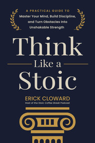 Think Like a Stoic (A Practical Guide to Master Your Mind, Build Discipline, and Turn Obstacles Into Unshakable Strength) by Erick Cloward, 9781507227978