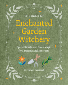 The Book of Enchanted Garden Witchery (Spells, Rituals, and Green Magic for a Supernatural Sanctuary) by Cerridwen Greenleaf, 9781800657069