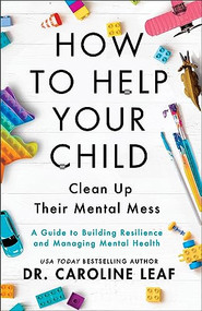 How to Help Your Child Clean Up Their Mental Mess (A Guide to Building Resilience and Managing Mental Health) by Dr. Caroline Leaf, 9781540900388