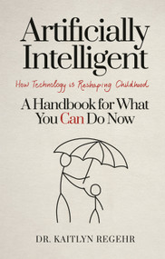Artificially Intelligent (How Technology is Reshaping Childhood--A Handbook for What You Can Do Now) by Dr. Kaitlyn Regehr, 9781039060821