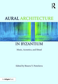 Aural Architecture in Byzantium: Music, Acoustics, and Ritual by Bissera Pentcheva, 9781472485151