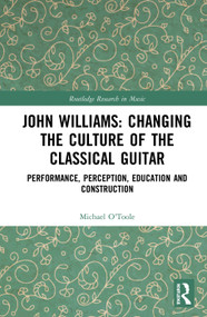John Williams: Changing the Culture of the Classical Guitar (Performance, perception, education and construction) by Michael O'Toole, 9780367001889
