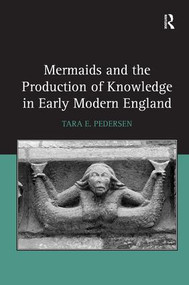 Mermaids and the Production of Knowledge in Early Modern England by Tara E. Pedersen, 9781472440013